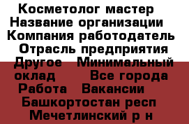 Косметолог-мастер › Название организации ­ Компания-работодатель › Отрасль предприятия ­ Другое › Минимальный оклад ­ 1 - Все города Работа » Вакансии   . Башкортостан респ.,Мечетлинский р-н